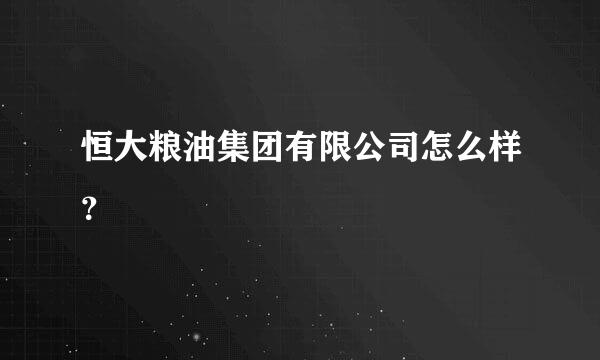 恒大粮油集团有限公司怎么样？