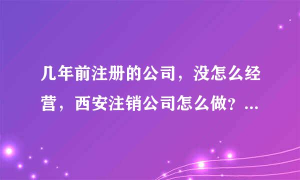 几年前注册的公司，没怎么经营，西安注销公司怎么做？不注销可以吗？