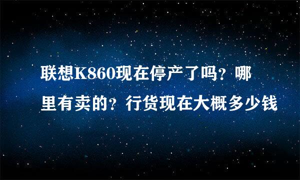 联想K860现在停产了吗？哪里有卖的？行货现在大概多少钱