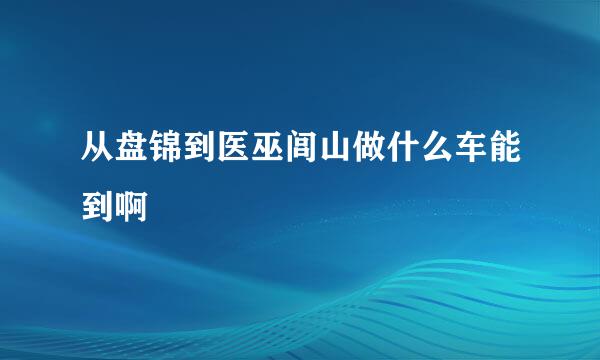 从盘锦到医巫闾山做什么车能到啊