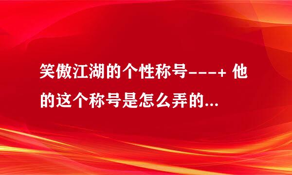 笑傲江湖的个性称号---+ 他的这个称号是怎么弄的呀？？？ 好想要一个