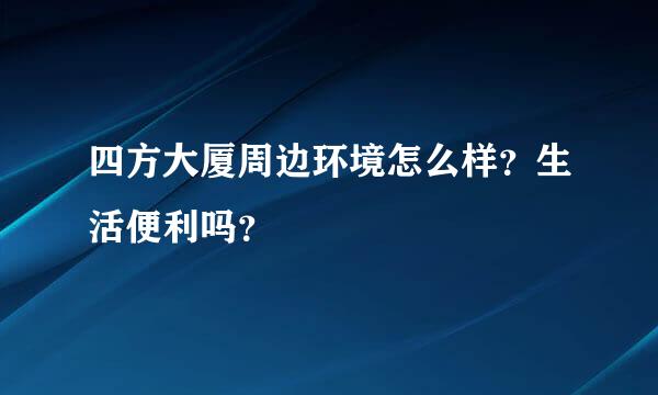 四方大厦周边环境怎么样？生活便利吗？