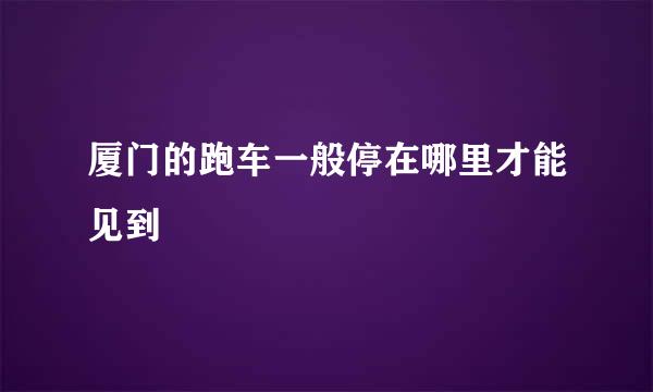 厦门的跑车一般停在哪里才能见到