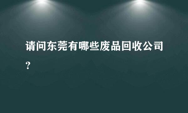 请问东莞有哪些废品回收公司？