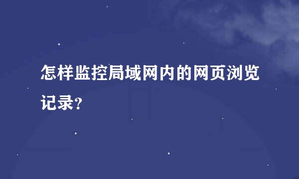 怎样监控局域网内的网页浏览记录？