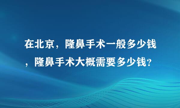 在北京，隆鼻手术一般多少钱，隆鼻手术大概需要多少钱？