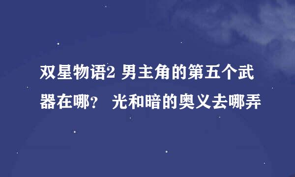 双星物语2 男主角的第五个武器在哪？ 光和暗的奥义去哪弄