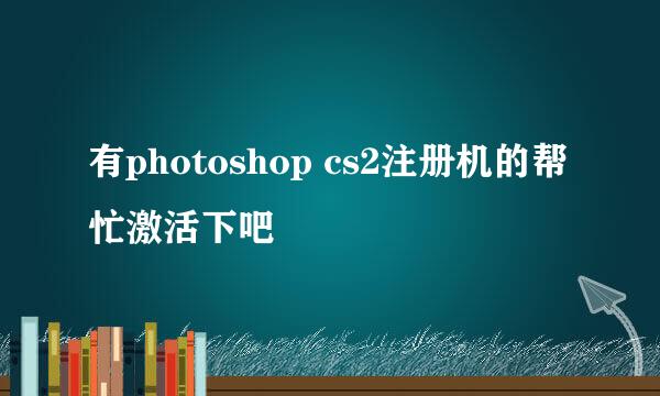 有photoshop cs2注册机的帮忙激活下吧