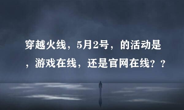 穿越火线，5月2号，的活动是，游戏在线，还是官网在线？？