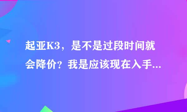 起亚K3，是不是过段时间就会降价？我是应该现在入手，还是再等等？