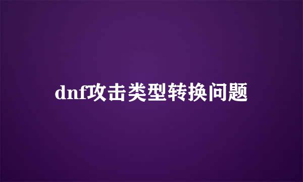 dnf攻击类型转换问题