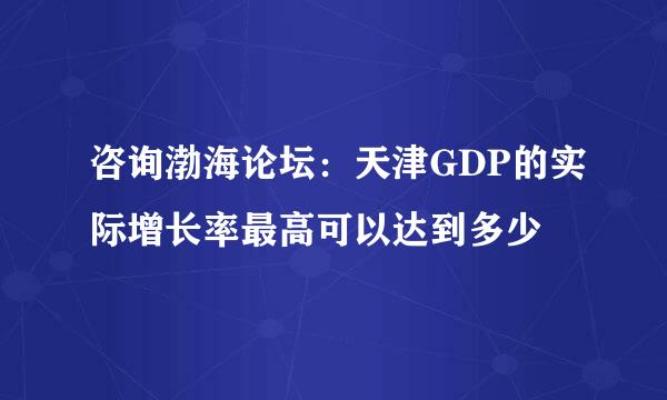 咨询渤海论坛：天津GDP的实际增长率最高可以达到多少