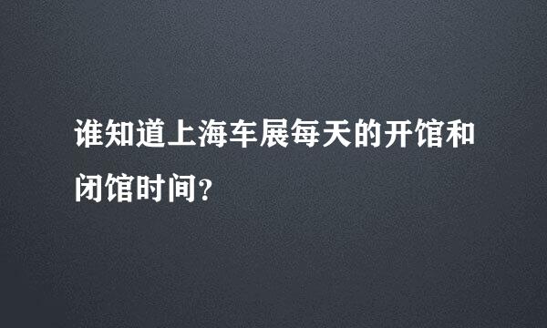 谁知道上海车展每天的开馆和闭馆时间？