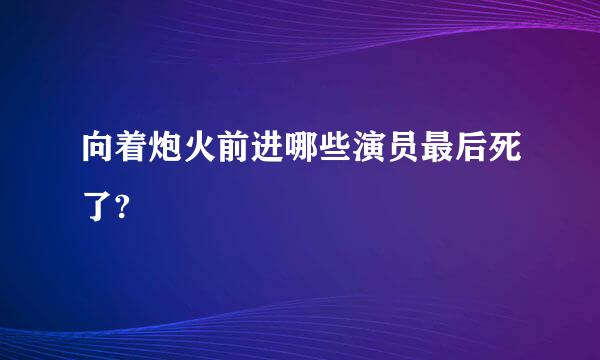 向着炮火前进哪些演员最后死了?