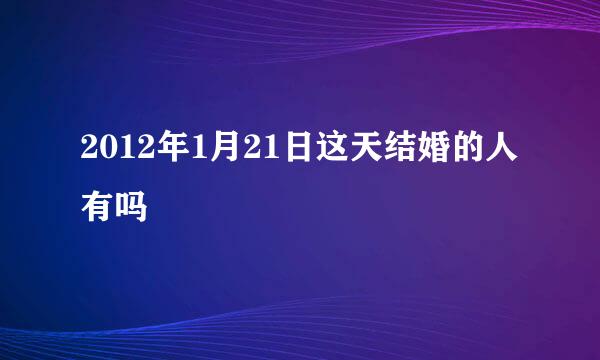 2012年1月21日这天结婚的人有吗