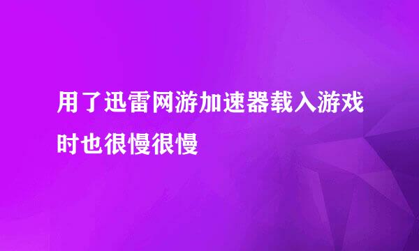 用了迅雷网游加速器载入游戏时也很慢很慢