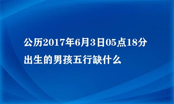 公历2017年6月3日05点18分出生的男孩五行缺什么