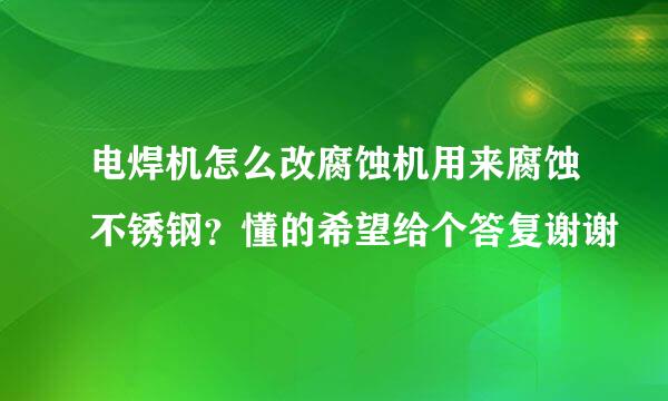 电焊机怎么改腐蚀机用来腐蚀不锈钢？懂的希望给个答复谢谢