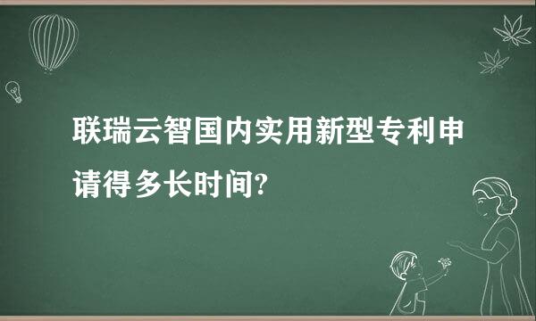 联瑞云智国内实用新型专利申请得多长时间?