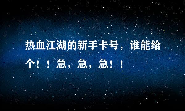 热血江湖的新手卡号，谁能给个！！急，急，急！！