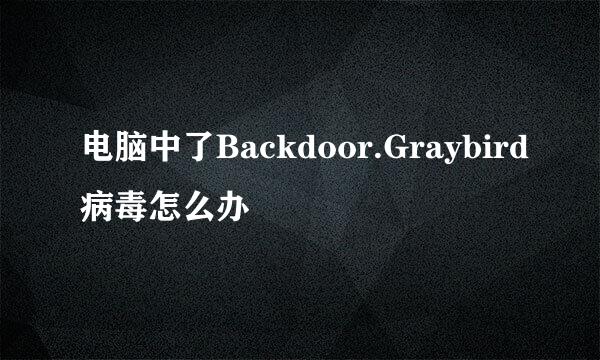 电脑中了Backdoor.Graybird病毒怎么办