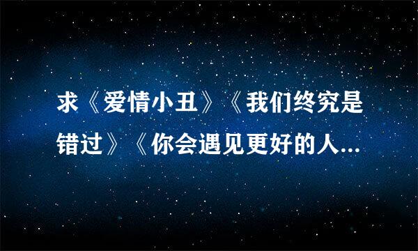 求《爱情小丑》《我们终究是错过》《你会遇见更好的人》无损MP3，要原唱的哦！