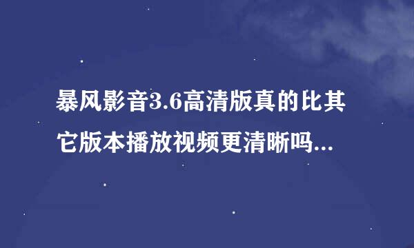 暴风影音3.6高清版真的比其它版本播放视频更清晰吗？具体表现在哪里？