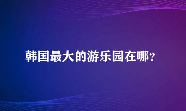 韩国最大的游乐园在哪？