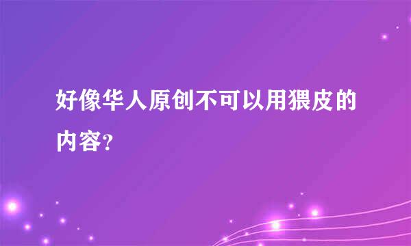 好像华人原创不可以用猥皮的内容？