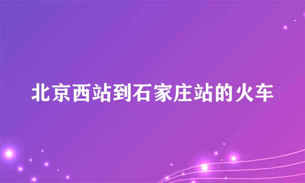 北京西站到石家庄站的火车