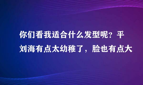 你们看我适合什么发型呢？平刘海有点太幼稚了，脸也有点大