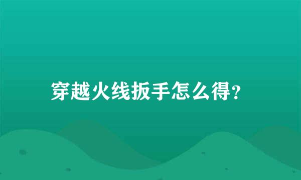 穿越火线扳手怎么得？