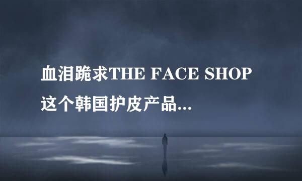 血泪跪求THE FACE SHOP这个韩国护皮产品中国代理商地址如何加盟他们