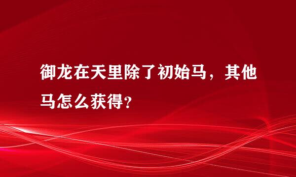 御龙在天里除了初始马，其他马怎么获得？