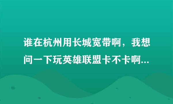 谁在杭州用长城宽带啊，我想问一下玩英雄联盟卡不卡啊，电信的有点贵，我在杭州江干区七堡，这里长城宽带