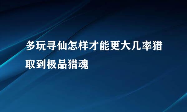 多玩寻仙怎样才能更大几率猎取到极品猎魂