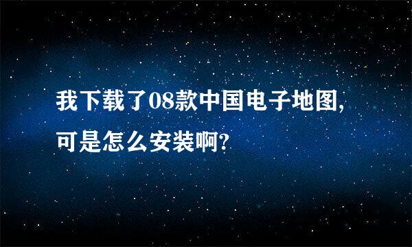 我下载了08款中国电子地图,可是怎么安装啊?