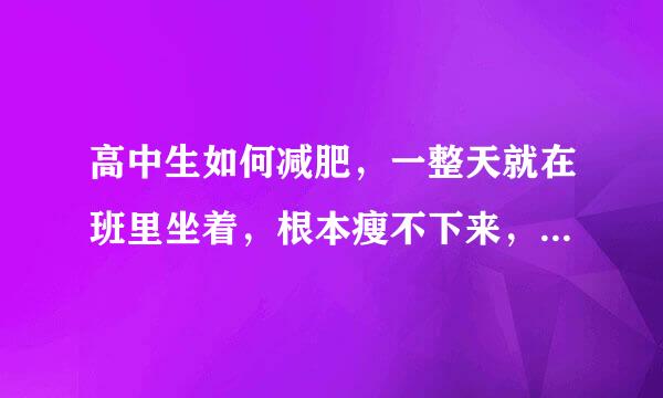 高中生如何减肥，一整天就在班里坐着，根本瘦不下来，急求快速减肥发法