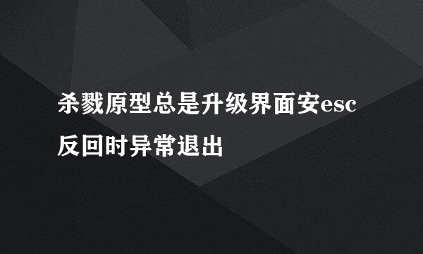 杀戮原型总是升级界面安esc反回时异常退出