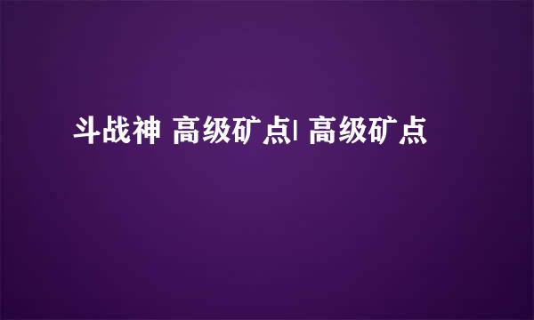 斗战神 高级矿点| 高级矿点