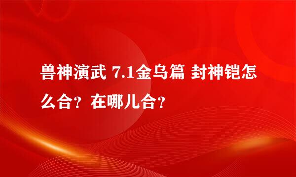 兽神演武 7.1金乌篇 封神铠怎么合？在哪儿合？