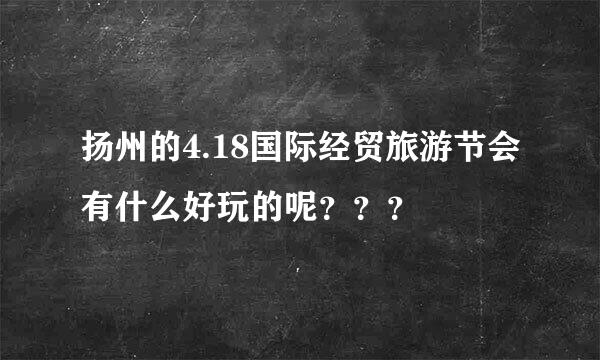 扬州的4.18国际经贸旅游节会有什么好玩的呢？？？