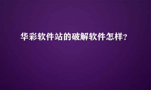 华彩软件站的破解软件怎样？