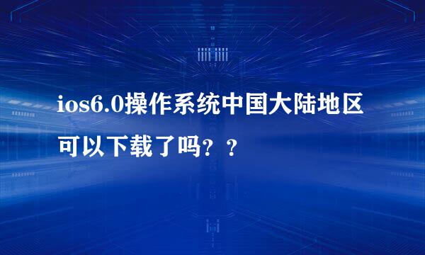 ios6.0操作系统中国大陆地区可以下载了吗？？