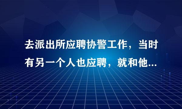 去派出所应聘协警工作，当时有另一个人也应聘，就和他聊了几句，他是有人介绍进来的，而我是自己来的。所