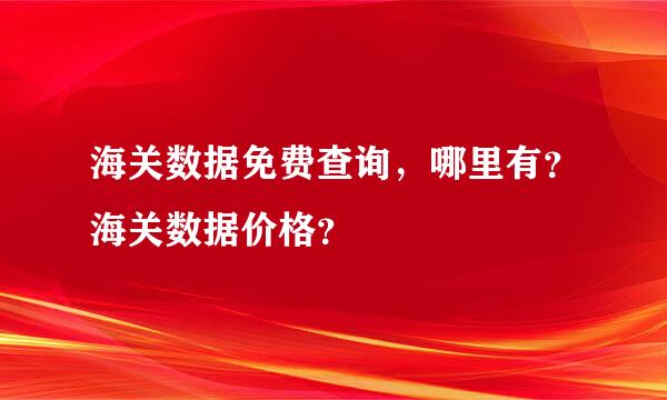 海关数据免费查询，哪里有？海关数据价格？