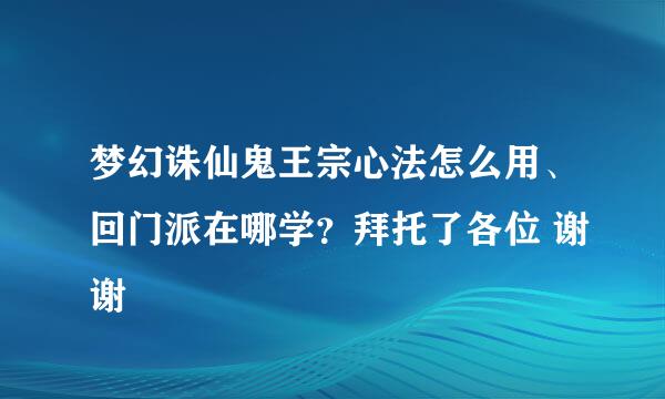 梦幻诛仙鬼王宗心法怎么用、回门派在哪学？拜托了各位 谢谢