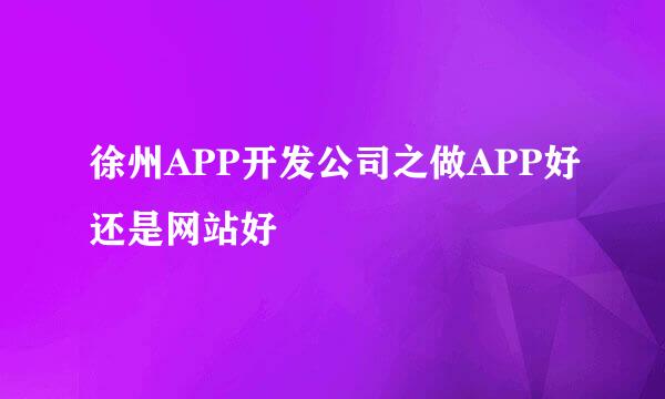 徐州APP开发公司之做APP好还是网站好