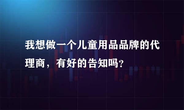 我想做一个儿童用品品牌的代理商，有好的告知吗？