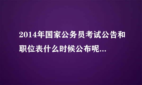 2014年国家公务员考试公告和职位表什么时候公布呢？在哪里可以下载啊